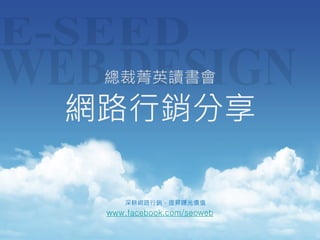 www.facebook.com/seoweb
深耕網路行銷，提昇曝光價值
總裁菁英讀書會
網路行銷分享
 