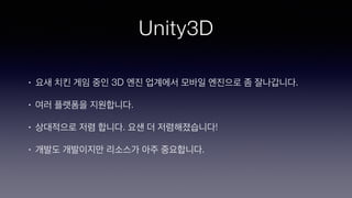 Unity3D
• 요새 치킨 게임 중인 3D 엔진 업계에서 모바일 엔진으로 좀 잘나갑니다.
• 여러 플랫폼을 지원합니다.
• 상대적으로 저렴 합니다. 요샌 더 저렴해졌습니다!
• 개발도 개발이지만 리소스가 아주 중요합니다.
 