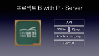 프로젝트 B with P - Server
Apache + mod_wsgi
CentOS
SQLite Django
API
 