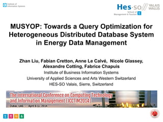 MUSYOP: Towards a Query Optimization for
Heterogeneous Distributed Database System
in Energy Data Management
Zhan Liu, Fabian Cretton, Anne Le Calvé, Nicole Glassey,
Alexandre Cotting, Fabrice Chapuis
Institute of Business Information Systems
University of Applied Sciences and Arts Western Switzerland
HES-SO Valais, Sierre, Switzerland
 