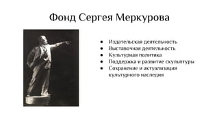 ● Издательская деятельность
● Выставочная деятельность
● Культурная политика
● Поддержка и развитие скульптуры
● Сохранение и актуализация
культурного наследия
Фонд Сергея Меркурова
 