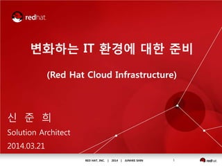 RED HAT, INC. | 2014 | JUNHEE SHIN 1
변화하는 IT 환경에 대한 준비
(Red Hat Cloud Infrastructure)
신 준 희
Solution Architect
2014.03.21
 