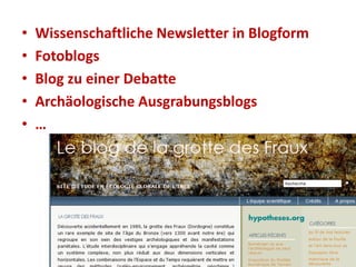 • Wissenschaftliche Newsletter in Blogform
• Fotoblogs
• Blog zu einer Debatte
• Archäologische Ausgrabungsblogs
• …
 