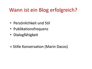 Wann ist ein Blog erfolgreich?
• Persönlichkeit und Stil
• Publikationsfrequenz
• Dialogfähigkeit
= Stille Konversation (Marin Dacos)
 