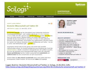 Lugger, Beatrice: Deutsche Wissenschaft auf Twitter, in: Scilogs, 21.06.2012, [URL:
http://www.scilogs.de/blogs/blog/quantensprung/2012-06-21/deutsche-wissenschaft-auf-twitter-iii
 