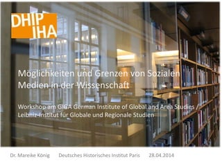 Dr. Mareike König Deutsches Historisches Institut Paris 28.04.2014
Möglichkeiten und Grenzen von Sozialen
Medien in der Wissenschaft
Workshop am GIGA German Institute of Global and Area Studies /
Leibniz-Institut für Globale und Regionale Studien
 