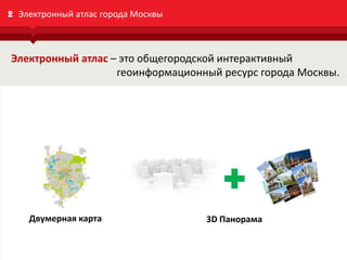 data.mos.ru
2 Электронный атлас города Москвы
Электронный атлас – это общегородской интерактивный
геоинформационный ресурс города Москвы.
Виды предоставления информации:
Двумерная карта 3D Панорама
 