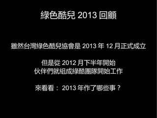 綠色酷兒 2013 回顧
雖然台灣綠色酷兒協會是 2013 年 12 月正式成立
但是從 2012 月下半年開始
伙伴們就組成綠酷團隊開始工作
來看看： 2013 年作了哪些事？
 