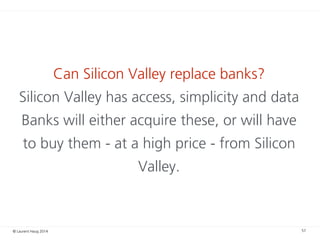 © Laurent Haug 2014
Can Silicon Valley replace banks?
Silicon Valley has access, simplicity and data
Banks will either acq...