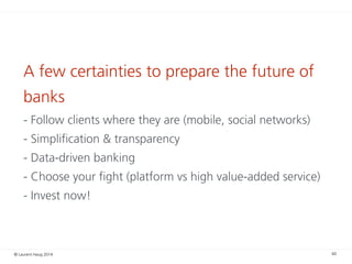 © Laurent Haug 2014
A few certainties to prepare the future of
banks
- Follow clients where they are (mobile, social netwo...