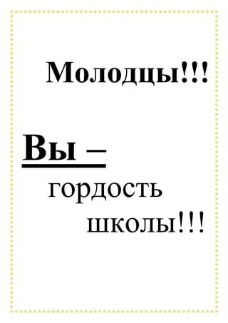 Молодцы!!!
Вы –
гордость
школы!!!
 