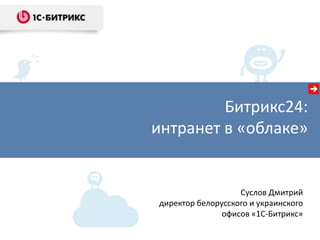 Битрикс24:
интранет в «облаке»
Суслов Дмитрий
директор белорусского и украинского
офисов «1С-Битрикс»
 