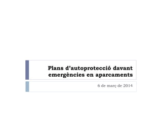 Plans d’autoprotecció davant
emergències en aparcaments
6 de març de 2014
 
