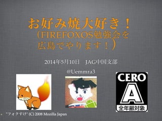 お好み焼大好き！ 
（FIREFOXOS勉強会を!
広島でやります！）
2014年5月10日 JAG中国支部!
@Uemmra3
"フォクすけ" (C) 2008 Mozilla Japan
 