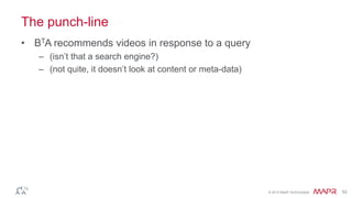 © 2014 MapR Technologies 52
The punch-line
• BTA recommends videos in response to a query
– (isn’t that a search engine?)
– (not quite, it doesn’t look at content or meta-data)
 