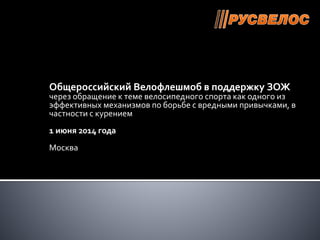 Общероссийский Велофлешмоб в поддержку ЗОЖ
через обращение к теме велосипедного спорта как одного из
эффективных механизмов по борьбе с вредными привычками, в
частности с курением
31 мая 2014 года
Москва
 
