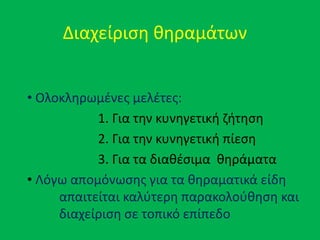 Διαχείριςθ κθραμάτων
• Ολοκλθρωμζνεσ μελζτεσ:
1. Για τθν κυνθγετικι ηιτθςθ
2. Για τθν κυνθγετικι πίεςθ
3. Για τα διακζςιμα κθράματα
• Λόγω απομόνωςθσ για τα κθραματικά είδθ
απαιτείται καλφτερθ παρακολοφκθςθ και
διαχείριςθ ςε τοπικό επίπεδο
 