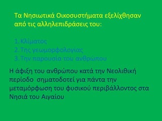 Τα Νθςιωτικά Οικοςυςτιματα εξελίχκθςαν
από τισ αλλθλεπιδράςεισ του:
1.Κλίματοσ
2.Τθσ γεωμορφολογίασ
3.Τθν παρουςία του ανκρϊπου
Θ άφιξθ του ανκρϊπου κατά τθν Νεολικικι
περίοδο ςθματοδοτεί για πάντα τθν
μεταμόρφωςθ του φυςικοφ περιβάλλοντοσ ςτα
Νθςιά του Αιγαίου
 