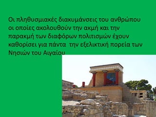 Οι πλθκυςμιακζσ διακυμάνςεισ του ανκρϊπου
οι οποίεσ ακολουκοφν τθν ακμι και τθν
παρακμι των διαφόρων πολιτιςμϊν ζχουν
κακορίςει για πάντα τθν εξελικτικι πορεία των
Νθςιϊν του Αιγαίου
 