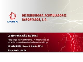CURSO FORMAÇÃO BATERIAS
Poupança ou investimento? A importância da
garantia e amortização das baterias solares
UNI-KRANNICH, Lisboa 8 MAIO – 2014
Álvaro Barba - DAISA
 
