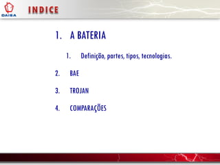 1. A BATERIA
1. Definição, partes, tipos, tecnologias.
2. BAE
3. TROJAN
4. COMPARAÇÕES
 