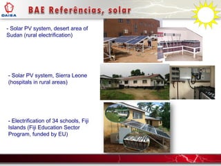 - Solar PV system, desert area of
Sudan (rural electrification)
- Solar PV system, Sierra Leone
(hospitals in rural areas)
- Electrification of 34 schools, Fiji
Islands (Fiji Education Sector
Program, funded by EU)
 