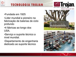 •Fundada em 1925
•Lider mundial e pioneiro na
fabricação de baterias de ciclo
profundo
•4 fábricas ao longo dos
USA.
•Serviço e suporte técnico a
nivel mundial.
•Departamento de engenharia
dedicado ao suporte técnico
 