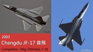 Chengdu JF-17 首飛
2003
Competitor : Mig-29(India), F-16
 