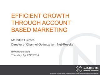 Meredith Giersch
Director of Channel Optimization, Net-Results
BMA Roundtable
Thursday, April 24th 2014
EFFICIENT GROWTH
THROUGH ACCOUNT
BASED MARKETING
 