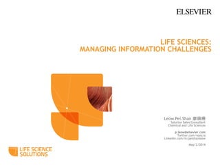 LIFE SCIENCES:
MANAGING INFORMATION CHALLENGES
Leow.Pei.Shan 廖珮珊
Solution Sales Consultant
Chemical and Life Sciences
p.leow@elsevier.com
Twitter.com/noncra
Linkedin.com/in/peishanleow
May/2/2014
1
 