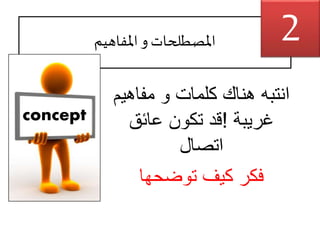 ‫املفاهيم‬ ‫و‬‫املصطلحات‬
‫مفاهي‬ ‫و‬ ‫كلمات‬ ‫هناك‬ ‫انتبه‬‫م‬
‫غريبة‬!‫عائق‬ ‫تكون‬ ‫قد‬
‫اتصال‬
‫توضحها‬ ‫كيف‬ ‫فكر‬
concept
2
 