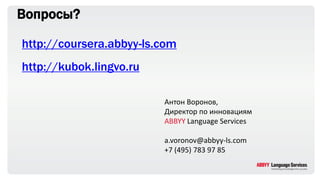Вопросы?
http://coursera.abbyy-ls.com
http://kubok.lingvo.ru
Антон Воронов,
Директор по инновациям
ABBYY Language Services
a.voronov@abbyy-ls.com
+7 (495) 783 97 85
 