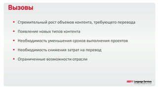 Вызовы
 Стремительный рост объемов контента, требующего перевода
 Появление новых типов контента
 Необходимость уменьшения сроков выполнения проектов
 Необходимость снижения затрат на перевод
 Ограниченные возможности отрасли
 