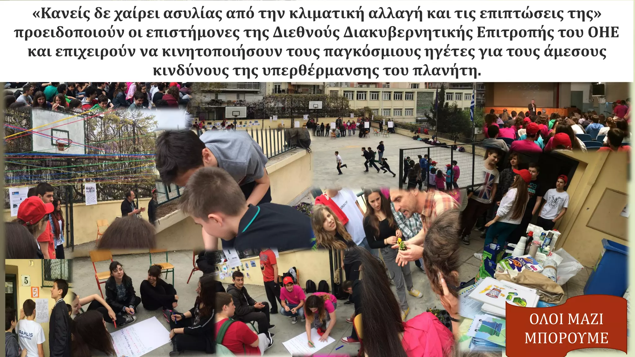 «Κανείς δε χαίρει ασυλίας από την κλιματική αλλαγή και τις επιπτώσεις της»
προειδοποιούν οι επιστήμονες της Διεθνούς Διακυβερνητικής Επιτροπής του ΟΗΕ
και επιχειρούν να κινητοποιήσουν τους παγκόσμιους ηγέτες για τους άμεσους
κινδύνους της υπερθέρμανσης του πλανήτη.
ΟΛΟΙ ΜΑΖΙ
ΜΠΟΡΟΥΜΕ
 