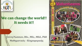 We can change the world!!
It needs it!!
Ελένη Ρώσσιου, BSc., MSc., MΕd., PhD
Μαθηματικός - Πληροφορικής
 