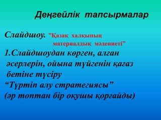Деңгейлік тапсырмалар
Слайдшоу. ”Қазақ халқының
материалдық мәдениеті”
1.Слайдшоудан көрген, алған
әсерлерін, ойына түйгенін қағаз
бетіне түсіру
“Түртіп алу стратегиясы”
(әр топтан бір оқушы қорғайды)
 