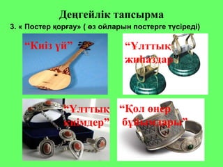 Деңгейлік тапсырма
3. « Постер қорғау» ( өз ойларын постерге түсіреді)
“Киіз үй” “Ұлттық
жиһаздар”
“Қол өнер
бұйымдары”
“Ұлттық
киімдер”
 