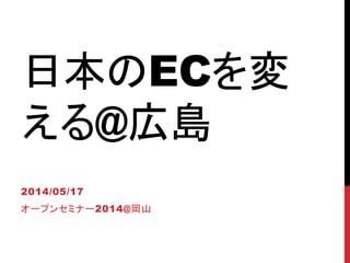 日本のECを変
える@広島
2014/05/17
オープンセミナー2014@岡山
 