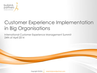 Copyright ©2014 www.buljanandpartners.com
Customer Experience Implementation
in Big Organisations
International Customer Experience Management Summit
24th of April 2014
 