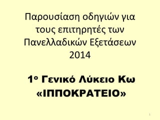Παρουσίαση οδηγιών για
τους επιτηρητές των
Πανελλαδικών Εξετάσεων
2014
1ο Γενικό Λύκειο Κω
«ΙΠΠΟΚΡΑΤΕΙΟ»
1
 