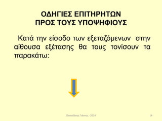 Παπαδάκης Γιάννης - 2014
ΟΔΗΓΙΕΣ ΕΠΙΤΗΡΗΤΩΝ
ΠΡΟΣ ΤΟΥΣ ΥΠΟΨΗΦΙΟΥΣ
Κατά την είσοδο των εξεταζόμενων στην
αίθουσα εξέτασης θα τους τονίσουν τα
παρακάτω:
14
 