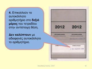 Παπαδάκης Γιάννης - 2014
4. Επικολλούν το
αυτοκόλλητο
αριθμητήριο στο δεξιό
μέρος του τετραδίου
στην αντίστοιχη θέση.
Δεν καλύπτουν με
αδιαφανές αυτοκόλλητο
το αριθμητήριο.
43
 