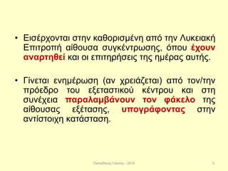 Παπαδάκης Γιάννης - 2014
• Εισέρχονται στην καθορισμένη από την Λυκειακή
Επιτροπή αίθουσα συγκέντρωσης, όπου έχουν
αναρτηθεί και οι επιτηρήσεις της ημέρας αυτής.
• Γίνεται ενημέρωση (αν χρειάζεται) από τον/την
πρόεδρο του εξεταστικού κέντρου και στη
συνέχεια παραλαμβάνουν τον φάκελο της
αίθουσας εξέτασης, υπογράφοντας στην
αντίστοιχη κατάσταση.
5
 