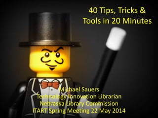 40 Tips, Tricks &
Tools in 20 Minutes
Michael Sauers
Technology Innovation Librarian
Nebraska Library Commission
ITART Spring Meeting 22 May 2014
 