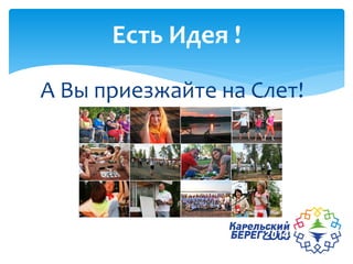 А Вы приезжайте на Слет!
Есть Идея !
 