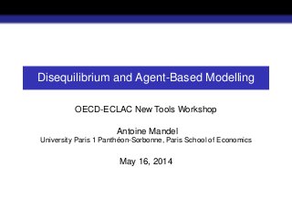 Disequilibrium and Agent-Based Modelling
OECD-ECLAC New Tools Workshop
Antoine Mandel
University Paris 1 Panthéon-Sorbonne, Paris School of Economics
May 16, 2014
 