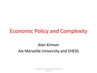 Economic	
  Policy	
  and	
  Complexity	
  
Alan	
  Kirman	
  
Aix	
  Marseille	
  University	
  and	
  EHESS	
  
presenta;on	
  at	
  the	
  ECLA	
  OECD	
  workshop	
  	
  
May	
  2014	
  
 