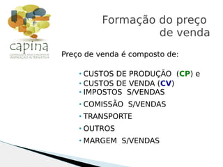 Preço de venda é composto de:
• CUSTOS DE PRODUÇÃO (CP) e
• CUSTOS DE VENDA (CV)
• IMPOSTOS S/VENDAS
• COMISSÃO S/VENDAS
• TRANSPORTE
• OUTROS
• MARGEM S/VENDAS
Formação do preço
de venda
 
