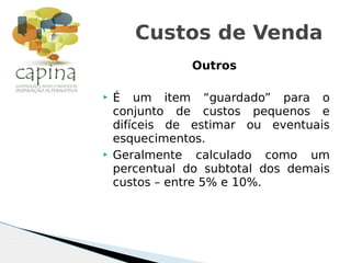 Outros
 É um item “guardado” para o
conjunto de custos pequenos e
difíceis de estimar ou eventuais
esquecimentos.
 Geralmente calculado como um
percentual do subtotal dos demais
custos – entre 5% e 10%.
Custos de Venda
 