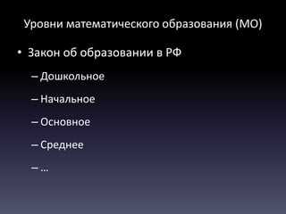 • Закон об образовании в РФ
– Дошкольное
– Начальное
– Основное
– Среднее
– …
Уровни математического образования (МО)
 